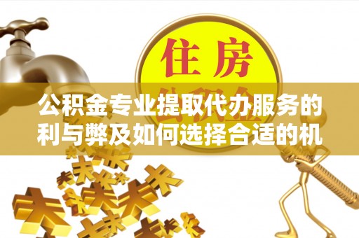 海端公积金专业提取代办服务的利与弊及如何选择合适的机构