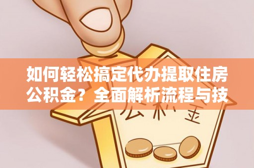 海端如何轻松搞定代办提取住房公积金？全面解析流程与技巧