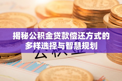 海端揭秘公积金贷款偿还方式的多样选择与智慧规划