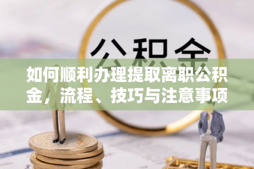 海端如何顺利办理提取离职公积金，流程、技巧与注意事项全解析
