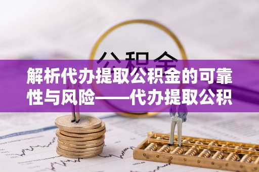 海端解析代办提取公积金的可靠性与风险——代办提取公积金靠谱吗