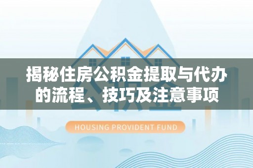 海端揭秘住房公积金提取与代办的流程、技巧及注意事项