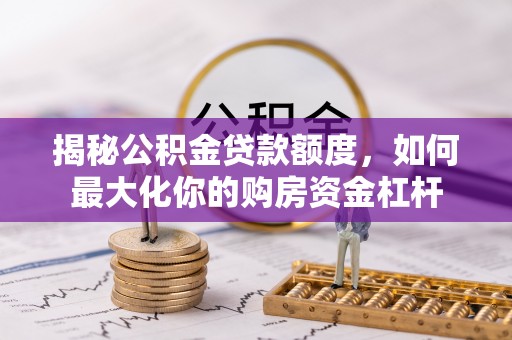 海端揭秘公积金贷款额度，如何最大化你的购房资金杠杆