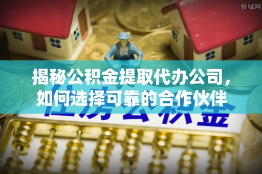 海端揭秘公积金提取代办公司，如何选择可靠的合作伙伴