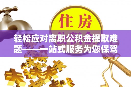 海端轻松应对离职公积金提取难题——一站式服务为您保驾护航