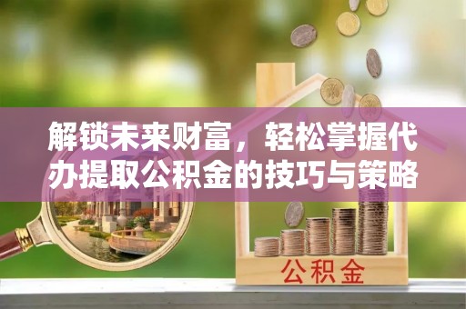 海端解锁未来财富，轻松掌握代办提取公积金的技巧与策略