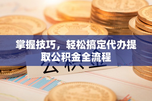 海端掌握技巧，轻松搞定代办提取公积金全流程