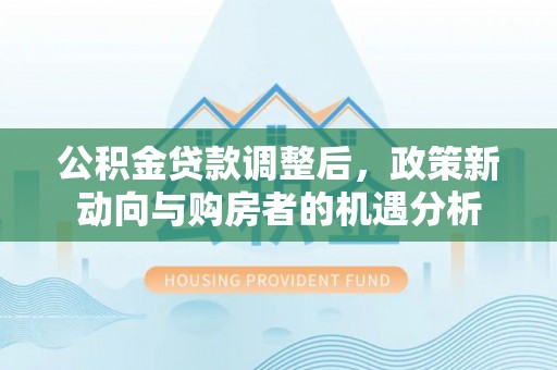 海端公积金贷款调整后，政策新动向与购房者的机遇分析