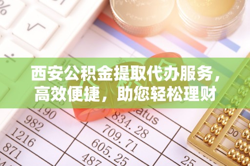 海端西安公积金提取代办服务，高效便捷，助您轻松理财