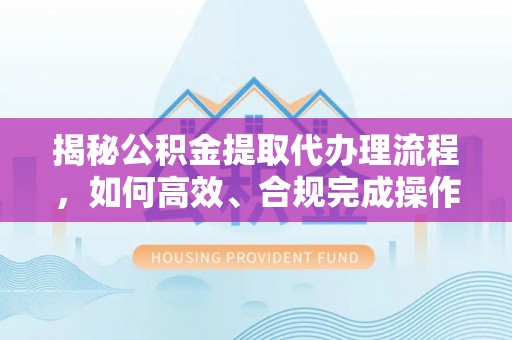 海端揭秘公积金提取代办理流程，如何高效、合规完成操作