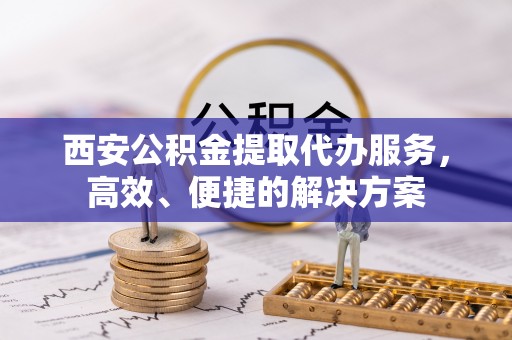 海端西安公积金提取代办服务，高效、便捷的解决方案