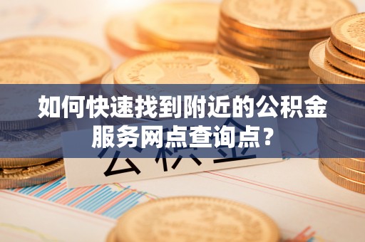 海端如何快速找到附近的公积金服务网点查询点？