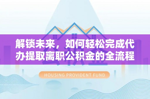 海端解锁未来，如何轻松完成代办提取离职公积金的全流程