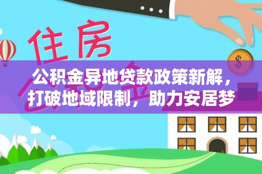 海端公积金异地贷款政策新解，打破地域限制，助力安居梦想