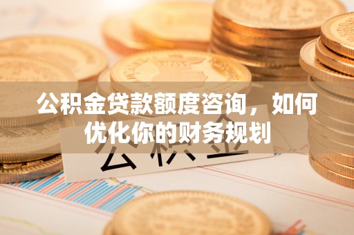 海端公积金贷款额度咨询，如何优化你的财务规划