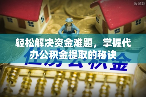 海端轻松解决资金难题，掌握代办公积金提取的秘诀
