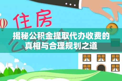 海端揭秘公积金提取代办收费的真相与合理规划之道