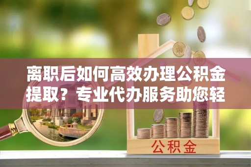 海端离职后如何高效办理公积金提取？专业代办服务助您轻松搞定