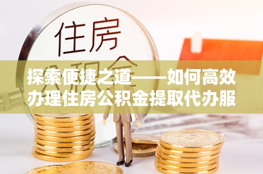 海端探索便捷之道——如何高效办理住房公积金提取代办服务