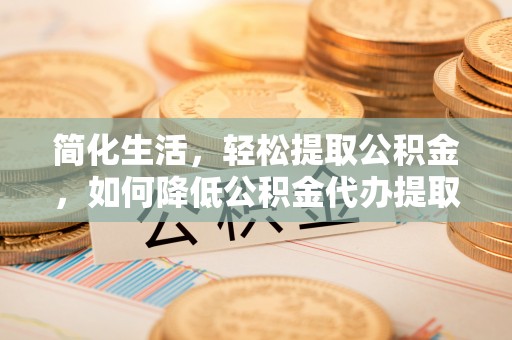 海端简化生活，轻松提取公积金，如何降低公积金代办提取的费用？