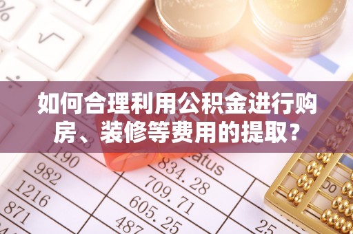 海端如何合理利用公积金进行购房、装修等费用的提取？