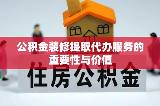 海端公积金装修提取代办服务的重要性与价值