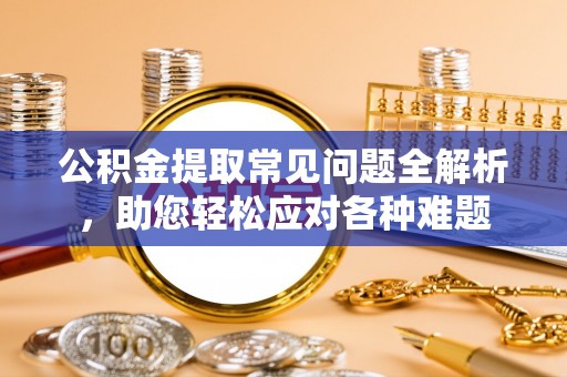 海端公积金提取常见问题全解析，助您轻松应对各种难题