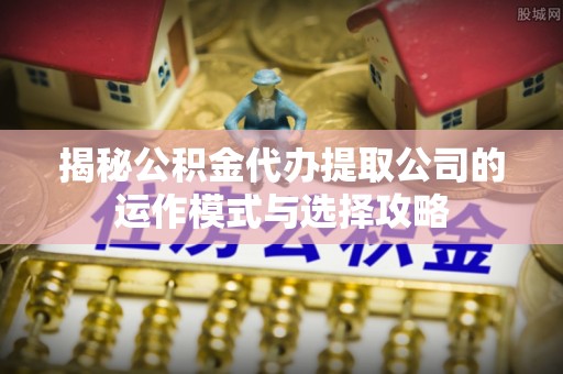 海端揭秘公积金代办提取公司的运作模式与选择攻略