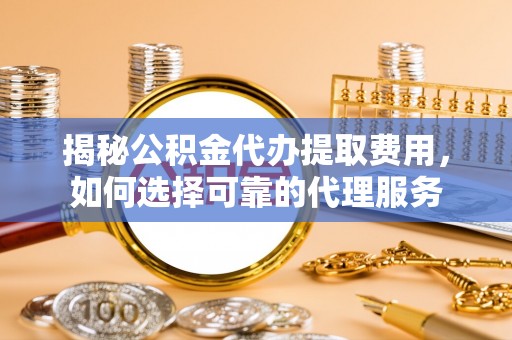 海端揭秘公积金代办提取费用，如何选择可靠的代理服务