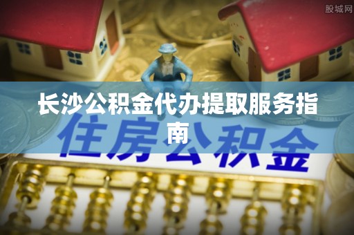海端长沙公积金代办提取服务指南