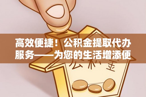 海端高效便捷！公积金提取代办服务——为您的生活增添便利