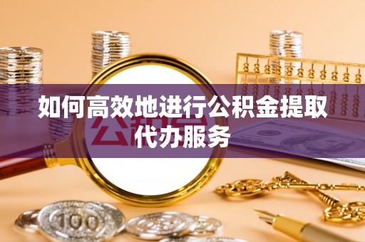 海端如何高效地进行公积金提取代办服务