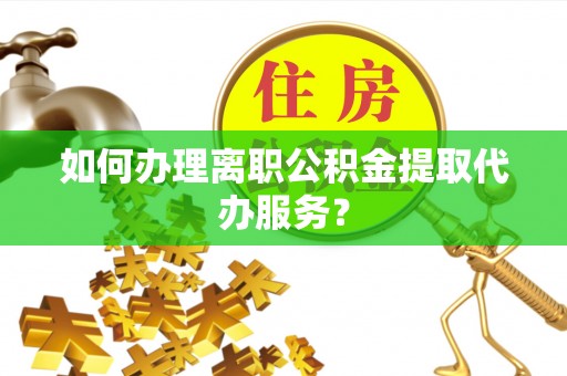 海端如何办理离职公积金提取代办服务？
